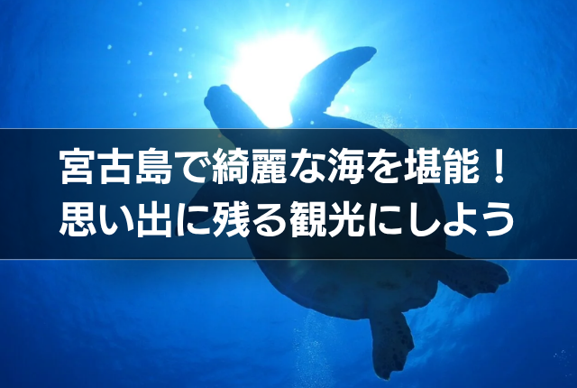 宮古島で綺麗な海を堪能！思い出に残る観光にしよう