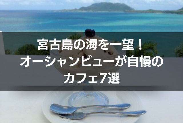 宮古島の海を一望！オーシャンビューが自慢のカフェ7選