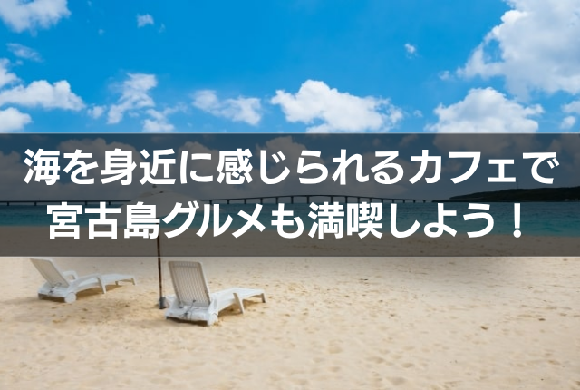 海を身近に感じられるカフェで宮古島グルメも満喫しよう！