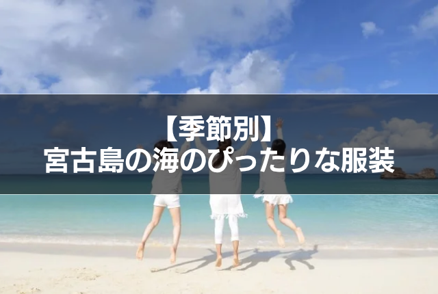 【季節別】宮古島の海のぴったりな服装