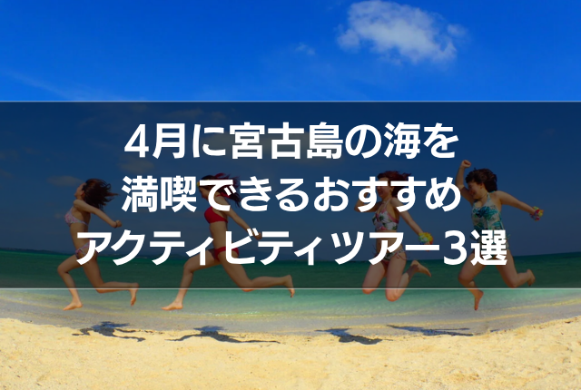 4月に宮古島の海を満喫できるおすすめアクティビティツアー3選